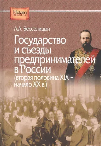 Александр Алексеевич Бессолицын Государство и съезды предпринимателей в России (вторая половина XIX – начало XX в.)
