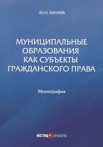 Юрий Николаевич Канаев Муниципальные образования как субъекты гражданского права. Монография