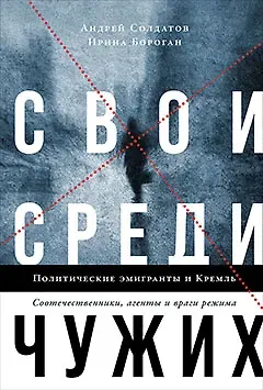 Ирина Бороган, Андрей Анатольевич Солдатов Свои среди чужих. Политические эмигранты и Кремль. Соотечественники, агенты и враги режима
