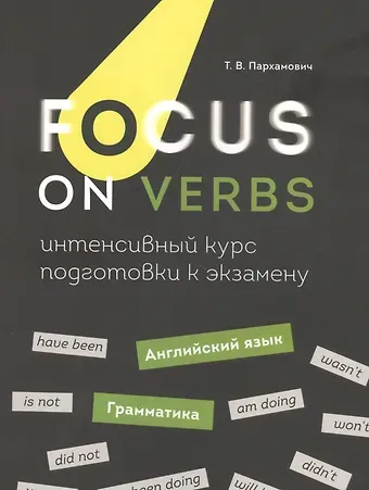 Татьяна Васильевна Пархамович Focus on Verbs: английский язык. Грамматика. Интенсивный курс подготовки к экзамену