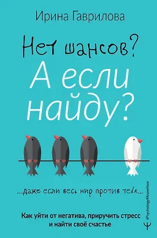 Ирина Владимировна Гаврилова Нет шансов? А если найду? Как уйти от негатива, приручить стресс и найти своё счастье