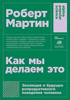 Роберт Д. Мартин Как мы делаем это: Эволюция и будущее репродуктивного поведения человека
