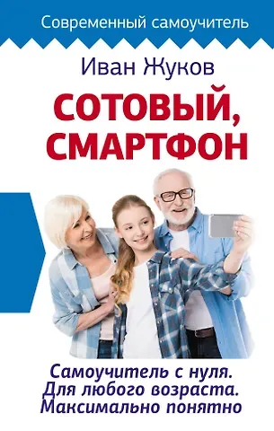 Иван Жуков Сотовый, смартфон. Самоучитель с нуля. Для любого возраста. Максимально понятно