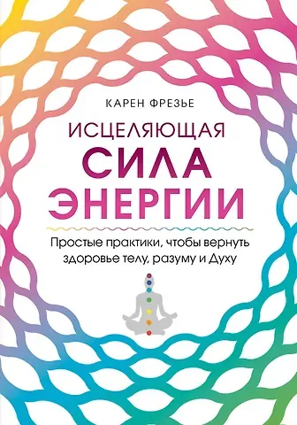 К. Фрезье Исцеляющая сила энергии. Простые практики, чтобы вернуть здоровье телу, разуму и Духу