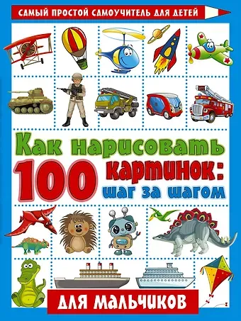 Как нарисовать 100 картинок: шаг за шагом. Для мальчиков