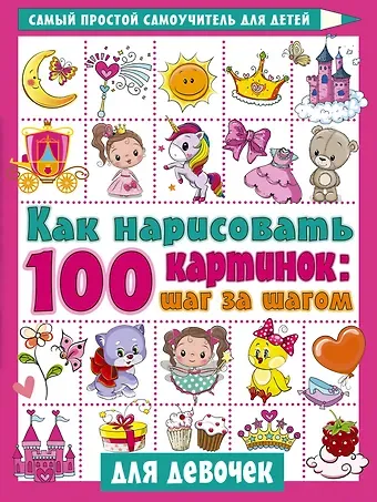 Валентина Геннадьевна Дмитриева Как нарисовать 100 картинок для девочек: шаг за шагом
