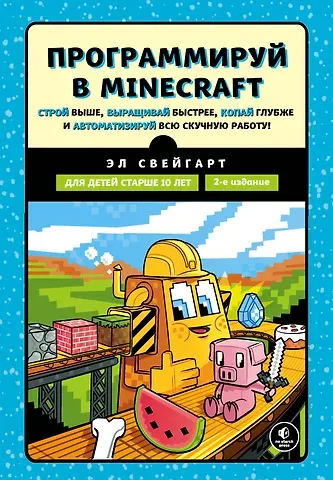 Эл Свейгарт Программируй в Minecraft. Строй выше, выращивай быстрее, копай глубже и автоматизируй всю скучную работу! 2-е издание