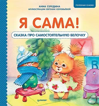 Анна Валерьевна Середина Я сама! Сказка про самостоятельную белочку. Мультик с героями - внутри! Полезные сказки