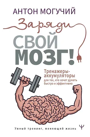 Антон Могучий Заряди свой мозг! Тренажеры-аккумуляторы для тех, кто хочет думать быстро и эффективно