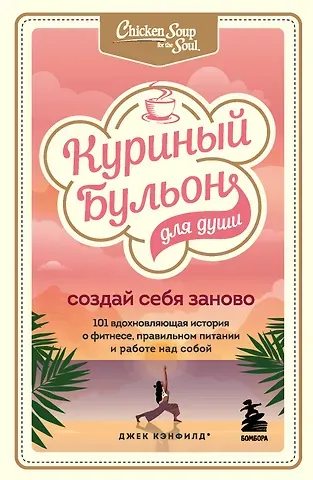 Джек Кэнфилд Куриный бульон для души. Создай себя заново. 101 вдохновляющая история о фитнесе, правильном питании и работе над собой