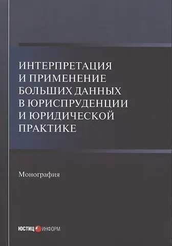 Интерпретация и применение больших данных в юриспруденции и юридической практике: Монография