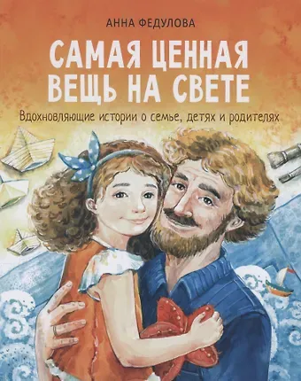 Анна Алексеевна Федулова Самая ценная вещь на свете. Вдохновляющие истории о семье, детях и родителях