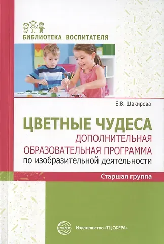 Е.З. Шакирова Цветные чудеса. Дополнительная образовательная программа по изобразительной деятельности. Старшая группа