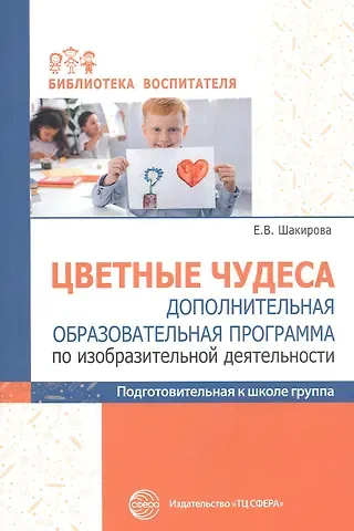 Елена Валерьевна Шакирова Цветные чудеса. Дополнительная образовательная программа по изобразительной деятельности. Подготовительная группа