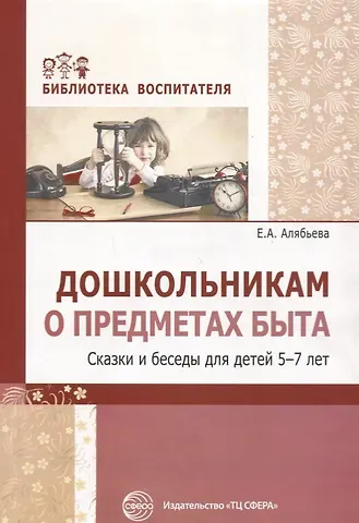 Елена Алексеевна Алябьева Дошкольникам о предметах быта. Сказки и беседы для детей 5—7 лет