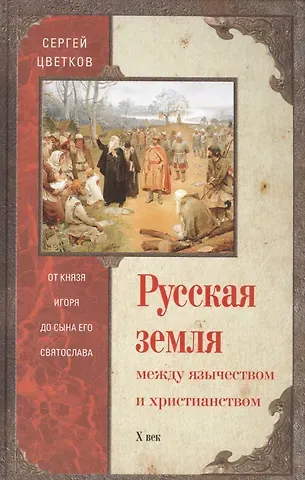 Сергей Эдуардович Цветков Русская земля. Между язычеством и христианством. От князя Игоря до сына Святослава