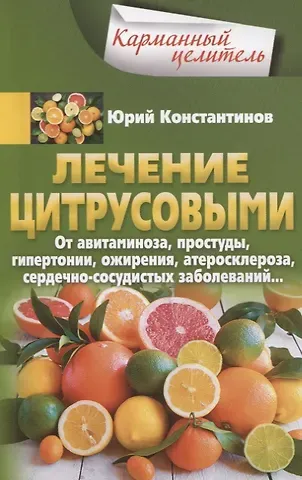 Юрий Константинов Лечение цитрусовыми.  От авитаминоза, простуды, гипертонии, ожирения, атеросклероза, сердечно­сосудистых заболеваний
