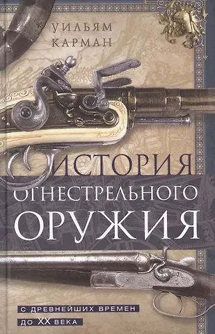 Уильям Карман История огнестрельного оружия. С древнейших времен до XX века
