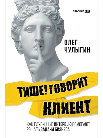Олег Чулыгин Тише! Говорит клиент. Как глубинные интервью помогают решать задачи бизнеса