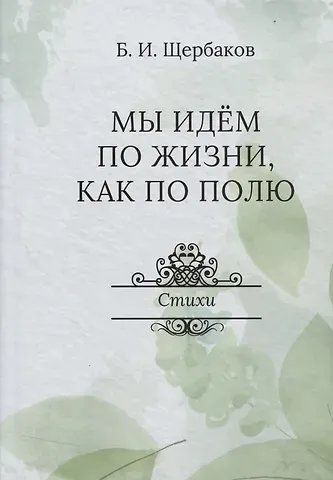 Борис Иванович Щербаков Мы идем по жизни, как по полю. Стихи