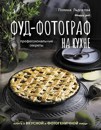 Льдокова Полина Фуд-фотограф на кухне: профессиональные секреты. Книга о вкусной и фотогеничной пище