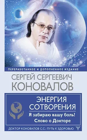 Сергей Сергеевич Коновалов Энергия Сотворения. Я забираю вашу боль! Слово о Докторе. Переработанное и дополненное издание