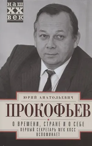 Юрий Анатольевич Прокофьев О времени, стране и о себе. Первый секретарь МГК КПСС вспоминает