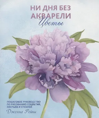 Дженна Рейни Ни дня без акварели. Цветы: Пошаговое руководство по рисованию соцветий, листьев и стеблей