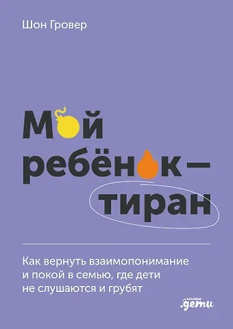 Шон Гровер Мой ребенок – тиран! Как вернуть взаимопонимание и покой в семью, где дети не слушаются и грубят