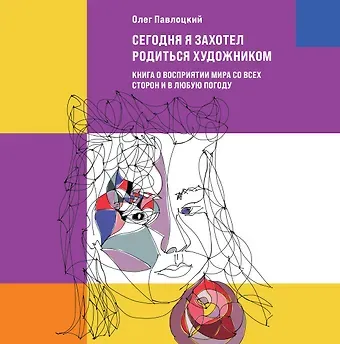 Олег Павлоцкий Сегодня я захотел родиться художником. Книга о восприятии мира со всех сторон и в любую погоду