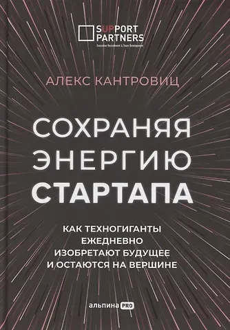Алекс Кантровиц Сохраняя энергию стартапа. Как техногиганты ежедневно изобретают будущее и остаются на вершине