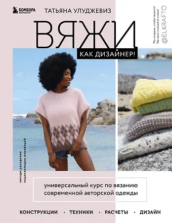 Татьяна Улуджевиз Вяжи как дизайнер! Универсальный курс по вязанию современной авторской одежды: конструкции, техники, расчеты, дизайн