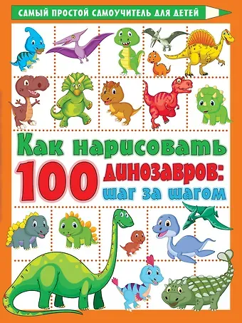 Валентина Геннадьевна Дмитриева Как нарисовать 100 динозавров: шаг за шагом