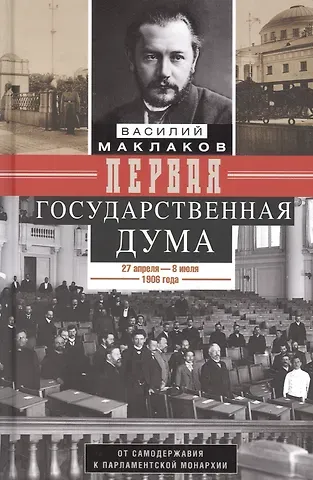 Василий Маклаков Первая Государственная дума. От самодержавия к парламентской монархии. 27 апреля — 8 июля 1906 г.