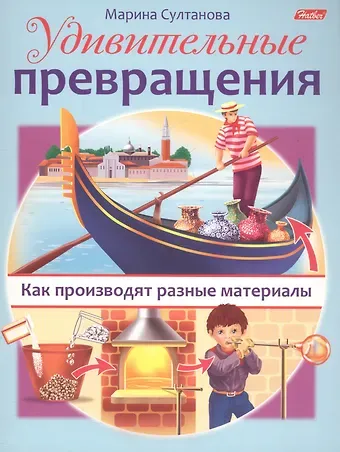 Марина Наумовна Султанова Удивительные превращения. Как производят разные материалы