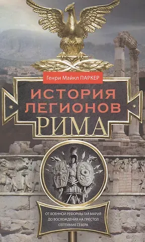 Генри Майкл Паркер История легионов Рима. От военной реформы Гая Мария до восхождения на престол Септимия Севера