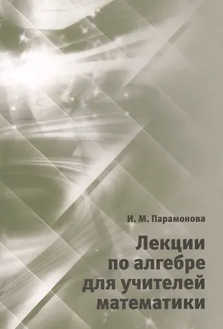 Ирина Михайловна Парамонова Лекции по алгебре для учителей математики