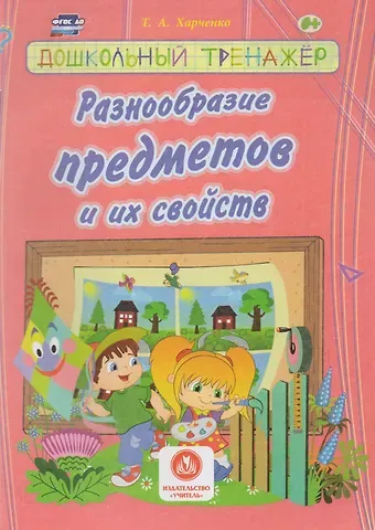Татьяна Александровна Харченко Разнообразие предметов и их свойств. Сборник развивающих заданий для детей дошкольного возраста