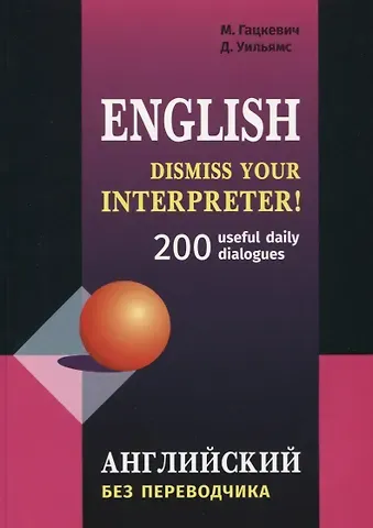 Марина Анатольевна Гацкевич, Дэвид Уильямс Dismiss your Interpreter! 200 диалогов. Английский без переводчика: 200 useful daily dialogues