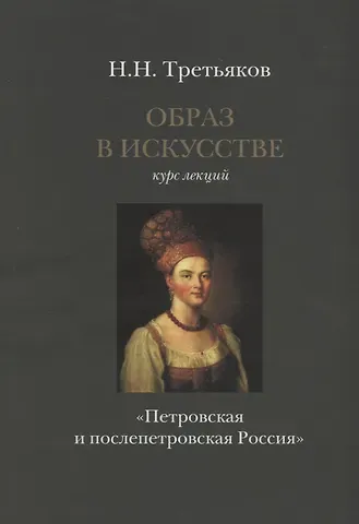 Николай Николаевич Третьяков Образ в искусстве. Курс лекций. Петровская и послепетровская Россия.