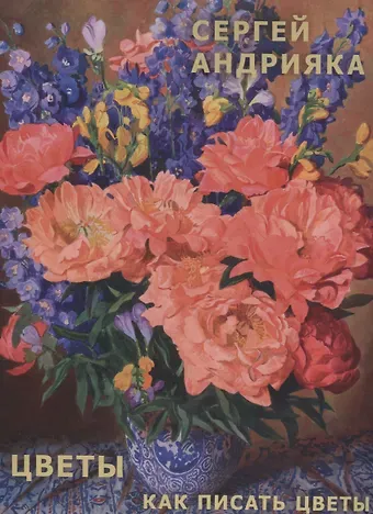 Сергей Николаевич Андрияка Андрияка Цветы. Как писать цветы.Альбом. Учебно-методическое пособие.
