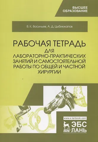 В. К. Васильев, А. Д. Цыбикжапов Рабочая тетрадь для лабораторно-практических занятий и самостоятельной работы по общей и частной хирургии. Учебное пособие