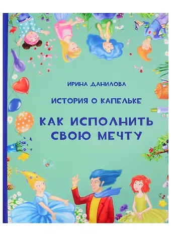 Ирина Семёновна Данилова История о Капельке. Как исполнить свою мечту