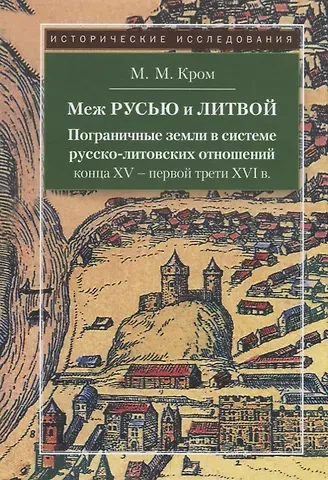 Михаил Маркович Кром Меж Русью и Литвой. Пограничные земли в системе русско-литовских отношений конца XV-XVI в.