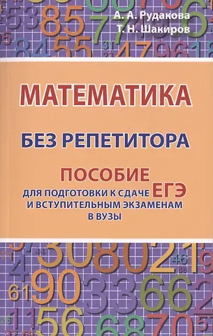 Анастасия Андреевна Рудакова, Тимур Наилович Шакиров Математика без репетитора. Пособие для подготовки к сдаче ЕГЭ и вступительным экзаменам в вузы