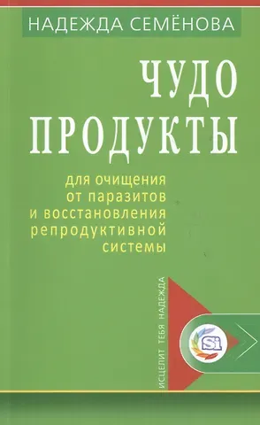 Надежда Алексеевна Семенова Чудо продукты для очищ. от паразитов и восст. репродук. системы (мИТН) Семенова