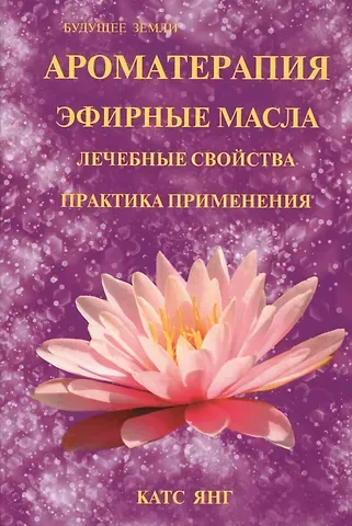 Катс Янг Ароматерапия. Эфирные масла. Лечебные свойства. Практика применения