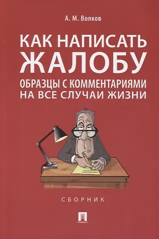 Александр Мелентьевич Волков Как написать жалобу: образцы с комментариями на все случаи жизни. Сборник