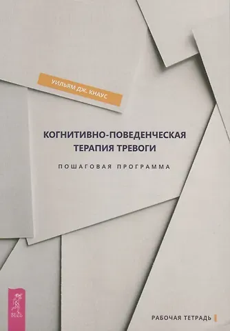 Уильям Дж. Кнаус Когнитивно-поведенческая терапия тревоги. Пошаговая программа. Пошаговая программа. Рабочая тетрадь