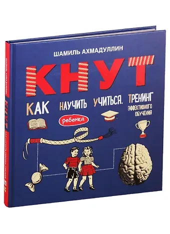 Шамиль Тагирович Ахмадуллин Кнут. Как научить ребенка учиться. Тренинг эффективного обучения